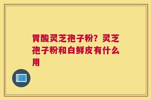 胃酸灵芝孢子粉？灵芝孢子粉和白鲜皮有什么用