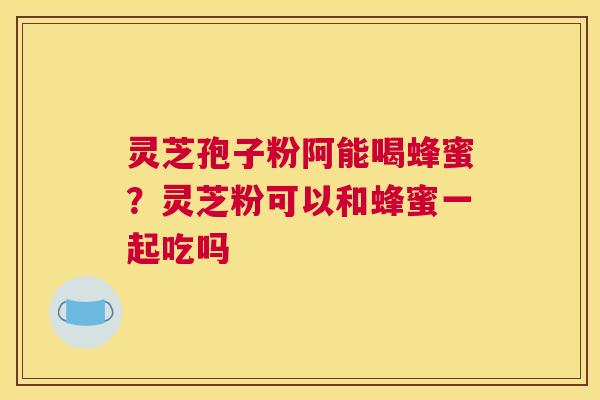 灵芝孢子粉阿能喝蜂蜜？灵芝粉可以和蜂蜜一起吃吗