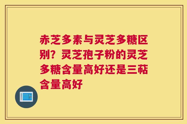 赤芝多素与灵芝多糖区别？灵芝孢子粉的灵芝多糖含量高好还是三萜含量高好