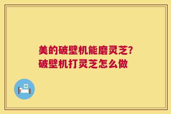 美的破壁机能磨灵芝？破壁机打灵芝怎么做