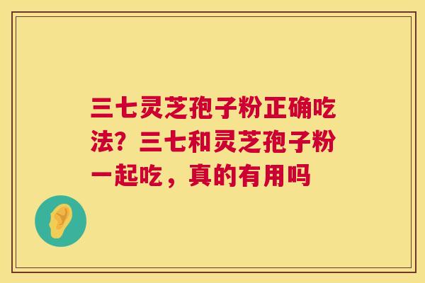 三七灵芝孢子粉正确吃法？三七和灵芝孢子粉一起吃，真的有用吗