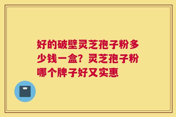 好的破壁灵芝孢子粉多少钱一盒？灵芝孢子粉哪个牌子好又实惠