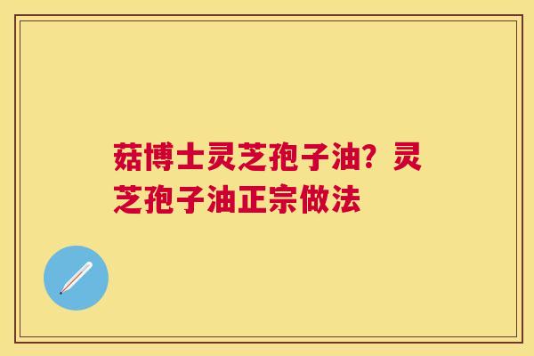 菇博士灵芝孢子油？灵芝孢子油正宗做法