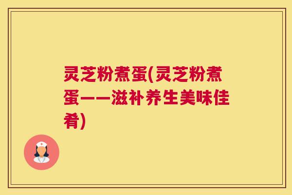 灵芝粉煮蛋(灵芝粉煮蛋——滋补养生美味佳肴)