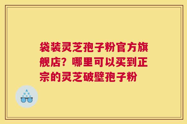袋装灵芝孢子粉官方旗舰店？哪里可以买到正宗的灵芝破壁孢子粉