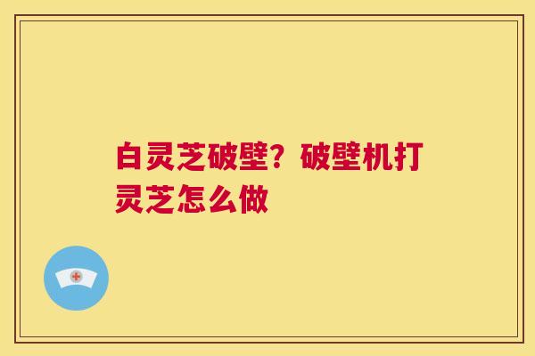 白灵芝破壁？破壁机打灵芝怎么做
