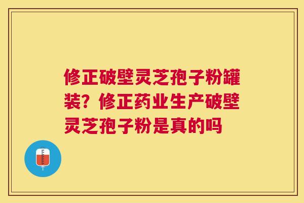 修正破壁灵芝孢子粉罐装？修正药业生产破壁灵芝孢子粉是真的吗