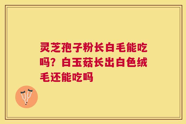 灵芝孢子粉长白毛能吃吗？白玉菇长出白色绒毛还能吃吗