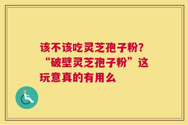 该不该吃灵芝孢子粉？“破壁灵芝孢子粉”这玩意真的有用么