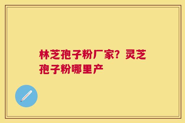 林芝孢子粉厂家？灵芝孢子粉哪里产