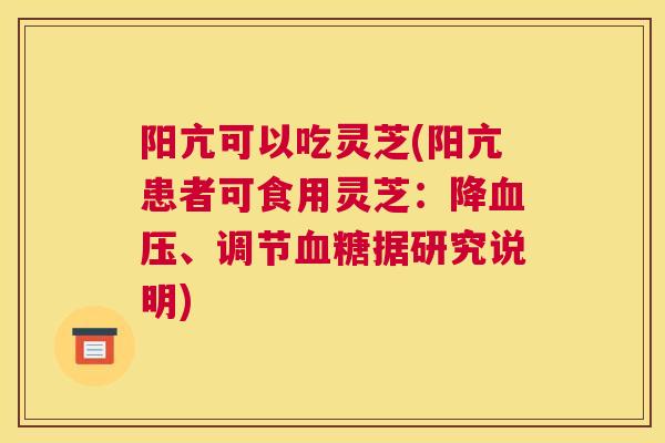 阳亢可以吃灵芝(阳亢患者可食用灵芝：降、调节据研究说明)