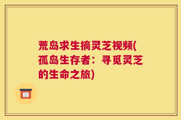 荒岛求生摘灵芝视频(孤岛生存者：寻觅灵芝的生命之旅)