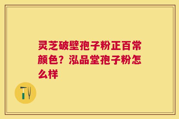 灵芝破壁孢子粉正百常颜色？泓品堂孢子粉怎么样