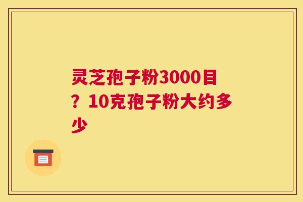 灵芝孢子粉3000目？10克孢子粉大约多少