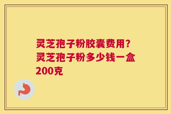 灵芝孢子粉胶囊费用？灵芝孢子粉多少钱一盒200克