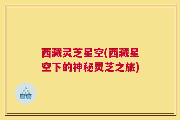 西藏灵芝星空(西藏星空下的神秘灵芝之旅)