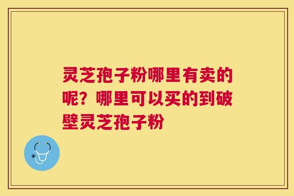 灵芝孢子粉哪里有卖的呢？哪里可以买的到破壁灵芝孢子粉