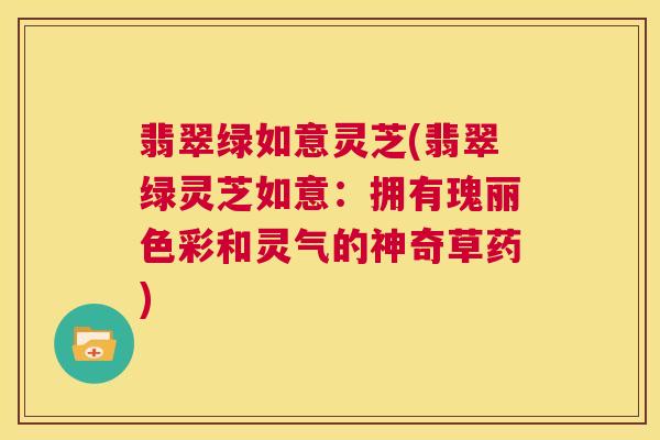 翡翠绿如意灵芝(翡翠绿灵芝如意：拥有瑰丽色彩和灵气的神奇草药)
