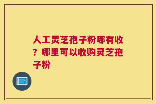 人工灵芝孢子粉哪有收？哪里可以收购灵芝孢子粉