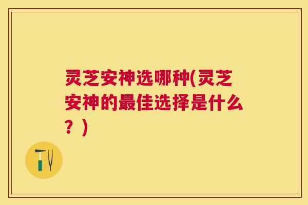 灵芝安神选哪种(灵芝安神的佳选择是什么？)