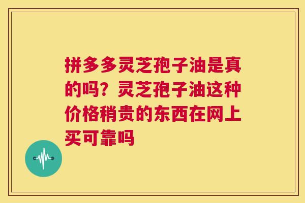 拼多多灵芝孢子油是真的吗？灵芝孢子油这种价格稍贵的东西在网上买可靠吗