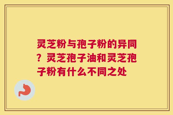 灵芝粉与孢子粉的异同？灵芝孢子油和灵芝孢子粉有什么不同之处