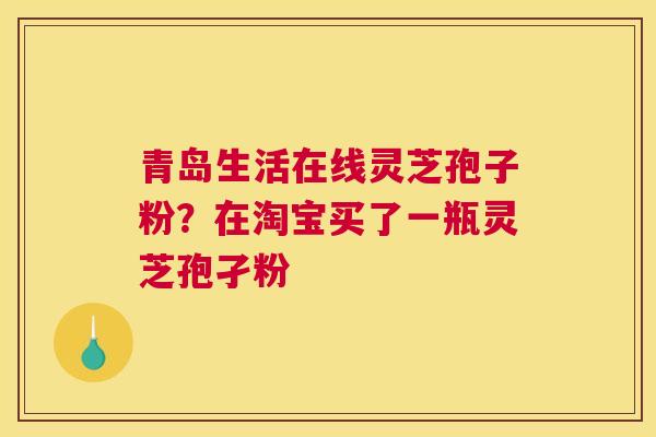 青岛生活在线灵芝孢子粉？在淘宝买了一瓶灵芝孢孑粉