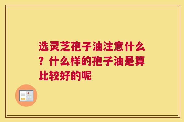 选灵芝孢子油注意什么？什么样的孢子油是算比较好的呢