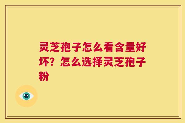 灵芝孢子怎么看含量好坏？怎么选择灵芝孢子粉