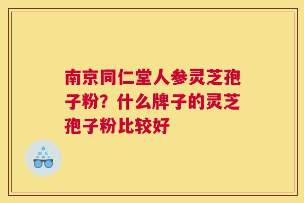 南京同仁堂人参灵芝孢子粉？什么牌子的灵芝孢子粉比较好