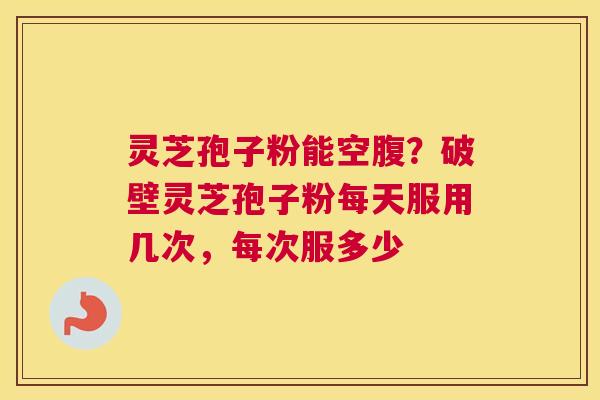 灵芝孢子粉能空腹？破壁灵芝孢子粉每天服用几次，每次服多少