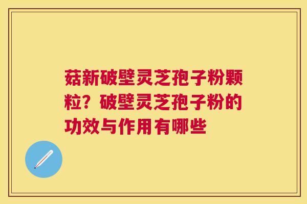 菇新破壁灵芝孢子粉颗粒？破壁灵芝孢子粉的功效与作用有哪些