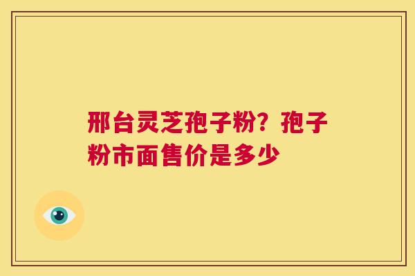 邢台灵芝孢子粉？孢子粉市面售价是多少
