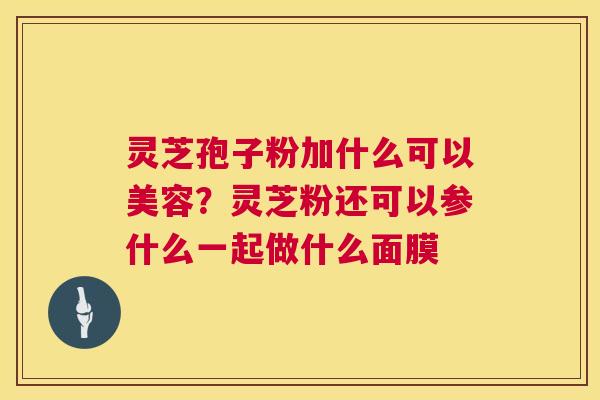 灵芝孢子粉加什么可以美容？灵芝粉还可以参什么一起做什么面膜