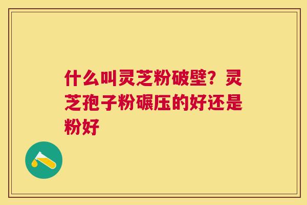 什么叫灵芝粉破壁？灵芝孢子粉碾压的好还是粉好