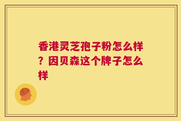 香港灵芝孢子粉怎么样？因贝森这个牌子怎么样