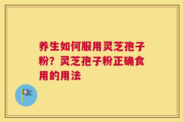 养生如何服用灵芝孢子粉？灵芝孢子粉正确食用的用法