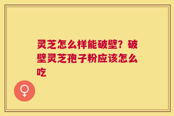 灵芝怎么样能破壁？破壁灵芝孢子粉应该怎么吃