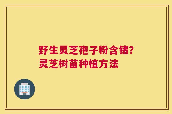 野生灵芝孢子粉含锗？灵芝树苗种植方法