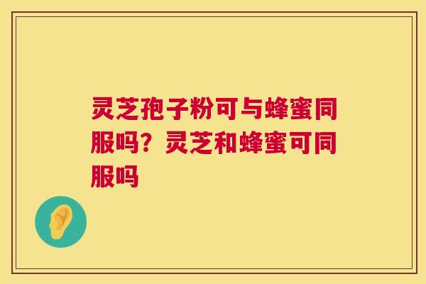 灵芝孢子粉可与蜂蜜同服吗？灵芝和蜂蜜可同服吗