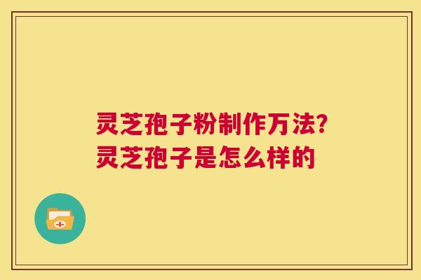 灵芝孢子粉制作万法？灵芝孢子是怎么样的
