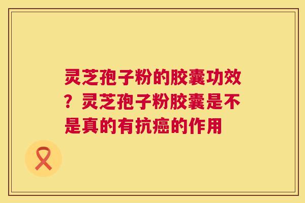灵芝孢子粉的胶囊功效？灵芝孢子粉胶囊是不是真的有抗的作用