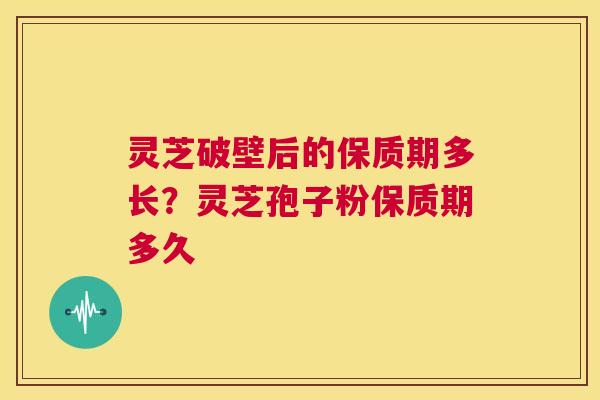 灵芝破壁后的保质期多长？灵芝孢子粉保质期多久