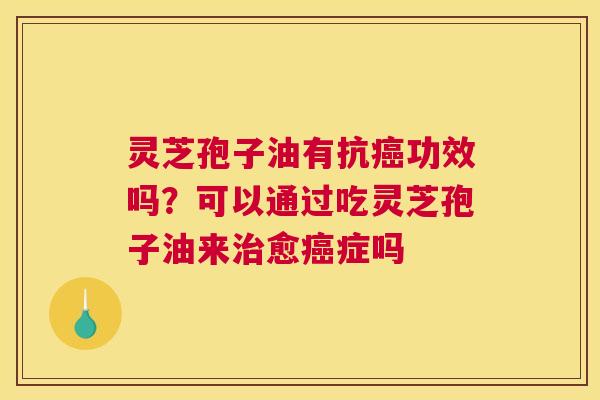 灵芝孢子油有抗功效吗？可以通过吃灵芝孢子油来愈症吗