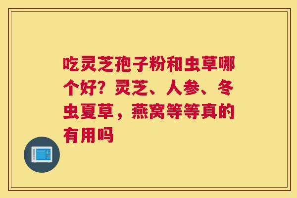 吃灵芝孢子粉和虫草哪个好？灵芝、人参、冬虫夏草，燕窝等等真的有用吗
