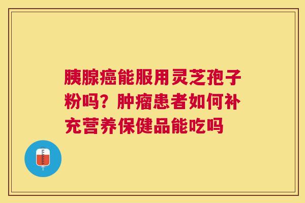 胰腺能服用灵芝孢子粉吗？患者如何补充营养保健品能吃吗
