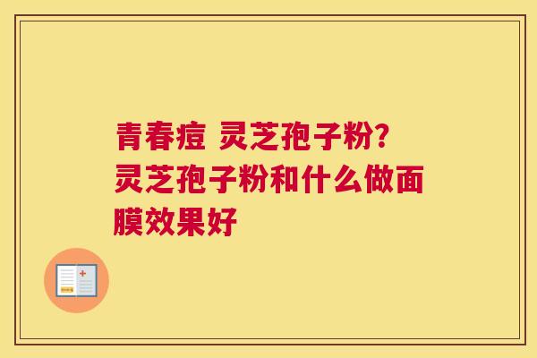 青春痘 灵芝孢子粉？灵芝孢子粉和什么做面膜效果好