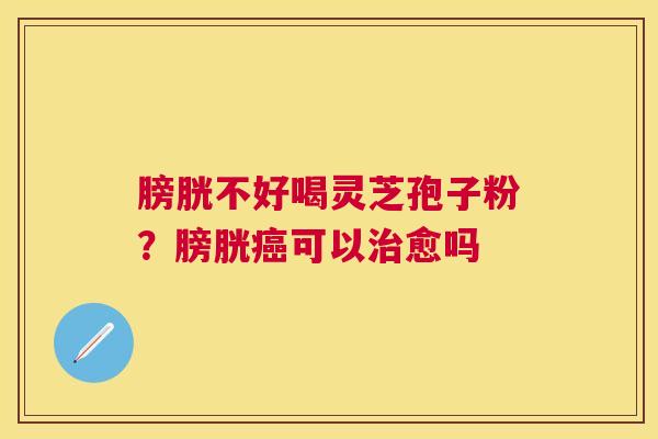 膀胱不好喝灵芝孢子粉？膀胱可以愈吗