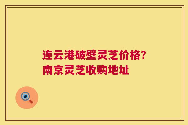 连云港破壁灵芝价格？南京灵芝收购地址