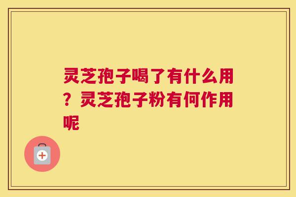 灵芝孢子喝了有什么用？灵芝孢子粉有何作用呢